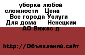 уборка любой сложности › Цена ­ 250 - Все города Услуги » Для дома   . Ненецкий АО,Вижас д.